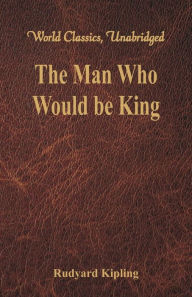 Title: The Man Who Would be King (World Classics, Unabridged), Author: Rudyard Kipling