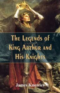 Title: The Legends Of King Arthur And His Knights, Author: James Knowles