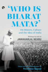 Title: Who Is Bharat Mata? On History, Culture and the Idea of India: Writings by and on Jawaharlal Nehru, Author: Purushottam Agrawal