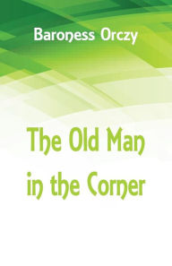 Title: The Old Man in the Corner, Author: Baroness Orczy