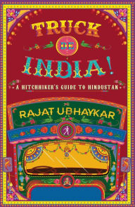 Title: Truck de India!: A Hitchhiker's guide to Hindustan, Author: Rajat Ubhaykar