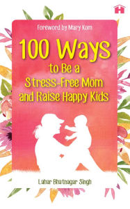 Title: 100 Ways to Be a Stress-free Mom and Raise Happy Kids, Author: Lahar Bhatnagar Singh