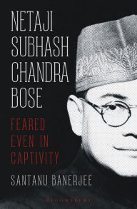 Title: Netaji Subhash Chandra Bose: Feared Even in Captivity, Author: Santanu Banerjee