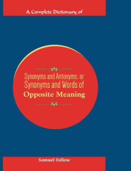 Title: A COMPLETE DICTIONARY OF SYNONYMS AND ANTONYMS, OR SYNONYMS AND WORDS OF OPPOSITE MEANING, Author: Samuel Fallows