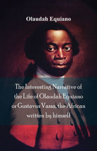 Title: The Interesting Narrative of the Life of Olaudah Equiano, Or Gustavus Vassa, The African Written By Himself, Author: Olaudah Equiano