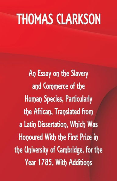 An Essay on the Slavery and Commerce of the Human Species, Particularly the African ,Translated from a Latin Dissertation, Which Was Honoured With the First Prize in the University of Cambridge, for the Year 1785, With Additions