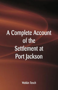 Title: A Complete Account of the Settlement at Port Jackson, Author: Watkin Tench
