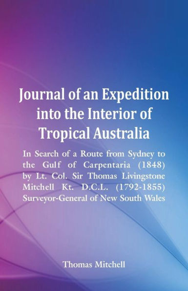 Journal of an Expedition into the Interior of Tropical Australia, In Search of a Route from Sydney to the Gulf of Carpentaria (1848), by Lt. Col. Sir Thomas Livingstone Mitchell Kt. D.C.L. (1792-1855), Surveyor-General of New South Wales