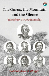 Title: The Gurus, the Mountain and the Silence: Tales from Tiruvannamalai, Author: Subhuti Anand Waight