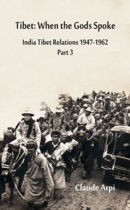 Title: Tibet: When the Gods Spoke India Tibet Relations (1947-1962) Part 3 (July 1954 - February 1957), Author: Claude Arpi