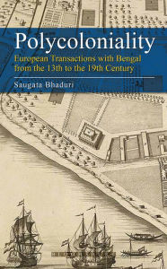 Title: Polycoloniality: European Transactions with Bengal from the 13th to the 19th Century, Author: Saugata Bhaduri