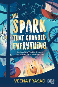 Title: The Spark That Changed Everything: Stories of the Greatest Discoveries, Ideas and Inventions, Author: Veena Prasad