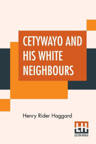 Title: Cetywayo And His White Neighbours: Or, Remarks On Recent Events In Zululand, Natal, And The Transvaal., Author: H. Rider Haggard