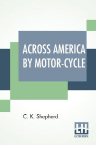 Title: Across America By Motor-Cycle, Author: C K Shepherd