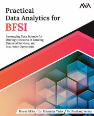 Title: Practical Data Analytics for BFSI: Leveraging Data Science for Driving Decisions in Banking, Financial Services, and Insurance Operations, Author: Mr. Bharat Sikka