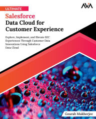 Title: Ultimate Salesforce Data Cloud for Customer Experience: Explore, Implement, and Elevate B2C Experiences Through Customer Data Innovations Using Salesforce Data Cloud, Author: Gourab Mukherjee