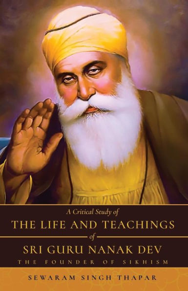 A Critical Study of The Life and Teachings Sri Guru Nanak Dev: Founder Sikhism