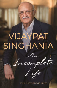 Title: An Incomplete Life: The Autobiography, Author: Vijaypat Singhania