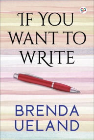 Title: If You Want to Write: A Book about Art, Independence and Spirit, Author: Brenda Ueland