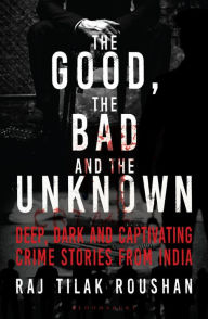 Title: The Good, the Bad and the Unknown: Deep, Dark and Captivating Crime Stories from India, Author: Raj Tilak Roushan