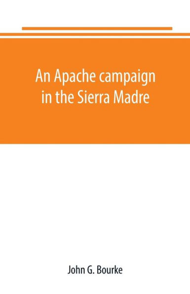 An Apache campaign in the Sierra Madre: an account of the expedition in pursuit of the hostile Chiricahua Apaches in the spring of 1883