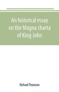 Title: An historical essay on the Magna charta of King John: to which are added, the Great charter in Latin and English; the charters of liberties and confirmations, granted by Henry III. and Edward I.; the original Charter of the forests; and various authentic, Author: Richard Thomson