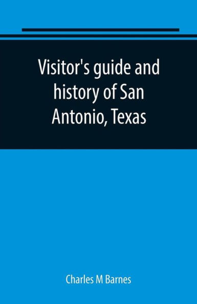 Visitor's guide and history of San Antonio, Texas: from the foundation (1869) to the present time with the story of the Alamo
