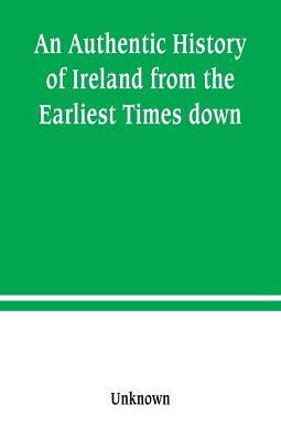 An Authentic History of Ireland from the Earliest Times down