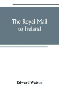 Title: The royal mail to Ireland ; or, An account of the origin and development of the post between London and Ireland through Holyhead, and the use of the line of communication by travellers, Author: Edward Watson