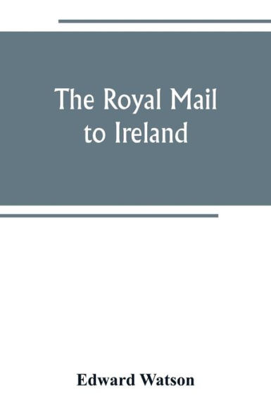 The royal mail to Ireland; or, An account of the origin and development of the post between London and Ireland through Holyhead, and the use of the line of communication by travellers