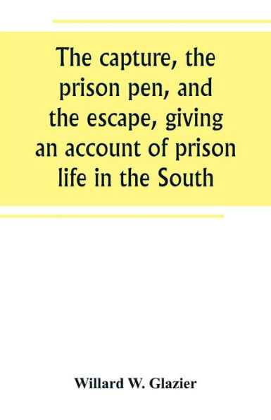 The capture, the prison pen, and the escape, giving an account of prison life in the South