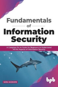 Title: Fundamentals of Information Security: A Complete Go-To Guide for Beginners to Understand All the Aspects of Information Security, Author: Sanil Nadkarni