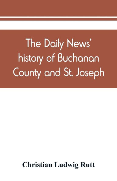The Daily news' history of Buchanan County and St. Joseph, Mo. From the time of the Platte purchase to the end of the year 1898. Preceded by a short history of Missouri. Supplemented by biographical sketches of noted citizens, living and dead
