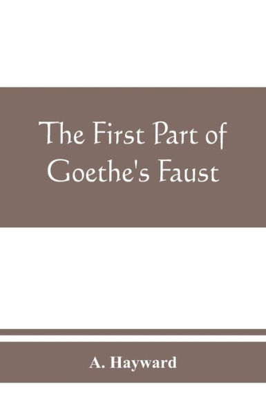 The first part of Goethe's Faust: together with the prose translation, notes and appendices of the late Abraham Hayward