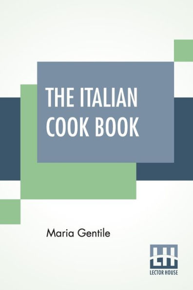 The Italian Cook Book: The Art Of Eating Well - Practical Recipes Of The Italian Cuisine Pastries Sweets, Frozen Delicacies And Syrups Compiled By Mrs. Maria Gentile