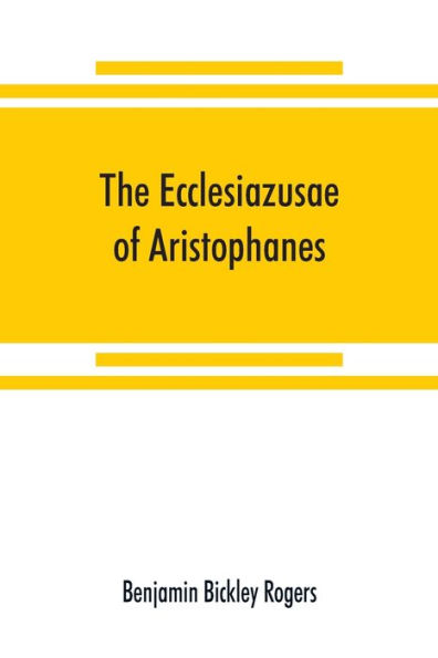 The Ecclesiazusae of Aristophanes: acted at Athens in the year B.C. 393. The Greek text revised, with a translation into corresponding metres, introduction and commentary