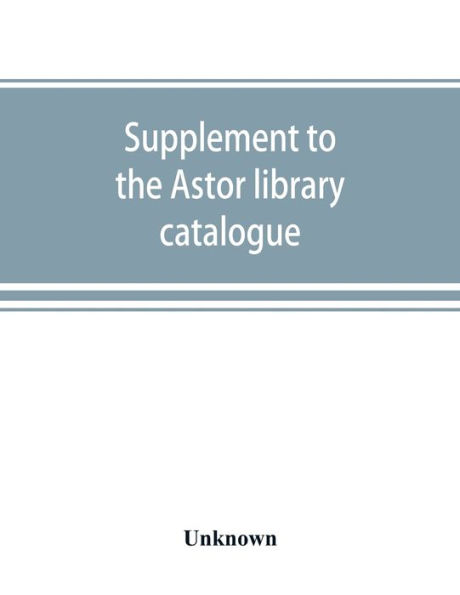 Supplement to the Astor library catalogue: with an alphabetical index of subjects in all the volumes