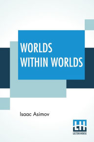 Title: Worlds Within Worlds: The Story Of Nuclear Energy - Complete Edition Of Three Volumes (Vol. I. - Atomic Weights, &C.; Vol. Ii. - Mass & Energy, &C.; Vol. Iii. - Nuclear Fission, &C.), Author: Isaac Asimov