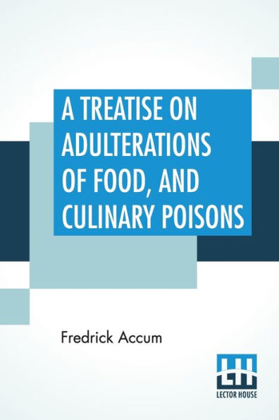 A Treatise On Adulterations Of Food, And Culinary Poisons: Exhibiting The Fraudulent Sophistications Of Bread, Beer, Wine, Spiritous Liquors, Tea, Coffee, Cream, Confectionery, Vinegar, Mustard, Pepper, Cheese, Olive Oil, Pickles, And Other Articles Emp