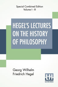 Title: Hegel's Lectures On The History Of Philosophy (Complete): Complete Edition Of Three Volumes Trans. From The German By E. S. Haldane, Frances H. Simson, Author: Georg Wilhelm Friedrich Hegel
