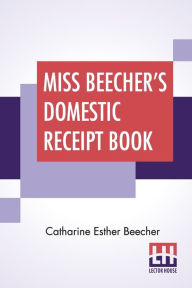 Title: Miss Beecher's Domestic Receipt Book: Designed As A Supplement To Her Treatise On Domestic Economy, Author: Catharine Esther Beecher