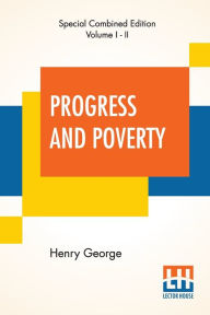Title: Progress And Poverty (Complete): An Inquiry Into The Cause Of Industrial Depressions And Of Increase Of Want With Increase Of Wealth - The Remedy, Author: Henry George
