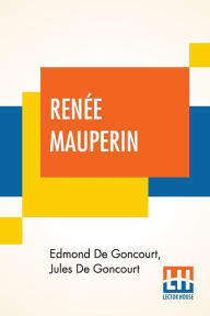 Title: Renï¿½e Mauperin: Translated From The French By Alys Hallard, Critical Introduction By James Fitzmaurice-Kelly With Descriptive Notes By Octave Uzanne, Author: Edmond De Goncourt