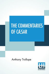 Title: The Commentaries Of Cæsar: Edited By The Rev. W. Lucas Collins, M.A., Author: Anthony Trollope