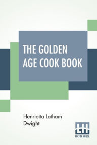 Title: The Golden Age Cook Book, Author: Henrietta Latham Dwight