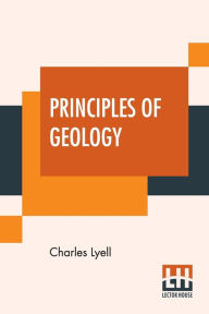 Title: Principles Of Geology: Or, The Modern Changes Of The Earth And Its Inhabitants Considered As Illustrative Of Geology., Author: Charles Lyell