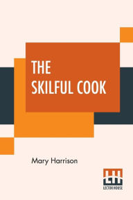 Title: The Skilful Cook: A Practical Manual Of Modern Experience, Author: Mary Harrison
