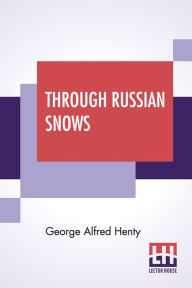 Title: Through Russian Snows: A Story Of Napoleon's Retreat From Moscow, Author: George Alfred Henty