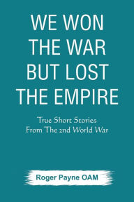 Title: We Won the War but Lost the Empire: True Short Stories From The Second World War As Told by the People Who were There, Author: Roger Payne Oam