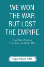 We Won the War but Lost the Empire: True Short Stories From The Second World War As Told by the People Who were There